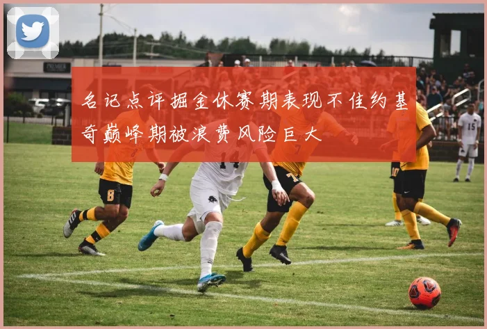 名记点评掘金休赛期表现不佳约基奇巅峰期被浪费风险巨大